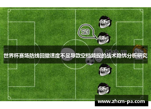 世界杯赛场防线回撤速度不足导致空档频现的战术隐忧分析研究 世界杯赛场防线回撤速度不足导致空档频现的战术隐忧分析研究