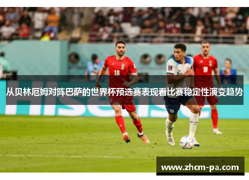 从贝林厄姆对阵巴萨的世界杯预选赛表现看比赛稳定性演变趋势