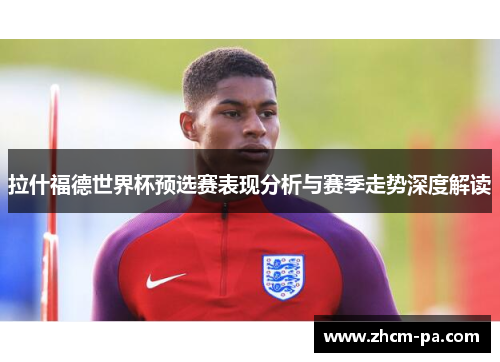 拉什福德世界杯预选赛表现分析与赛季走势深度解读 拉什福德世界杯预选赛表现分析与赛季走势深度解读