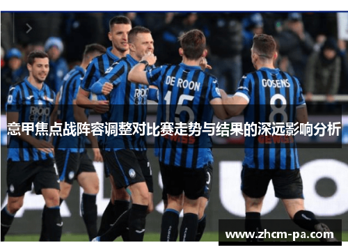 意甲焦点战阵容调整对比赛走势与结果的深远影响分析