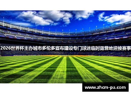 2026世界杯主办城市多伦多宣布建设专门球迷临时露营地迎接赛事