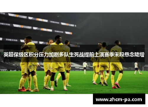 英超保级区积分压力加剧多队生死战提前上演赛季末段悬念陡增