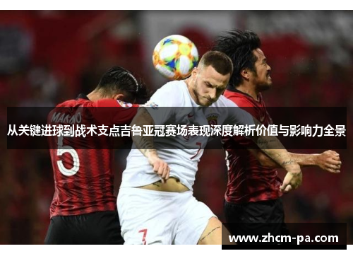 从关键进球到战术支点吉鲁亚冠赛场表现深度解析价值与影响力全景 从关键进球到战术支点吉鲁亚冠赛场表现深度解析价值与影响力全景