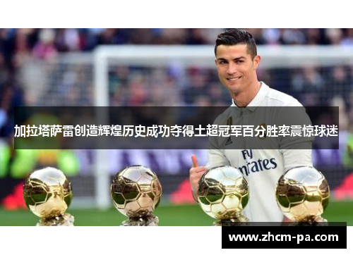 加拉塔萨雷创造辉煌历史成功夺得土超冠军百分胜率震惊球迷 加拉塔萨雷创造辉煌历史成功夺得土超冠军百分胜率震惊球迷