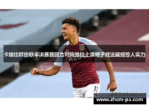卡埃比欧协联半决赛首回合对阵维拉上演帽子戏法展现惊人实力