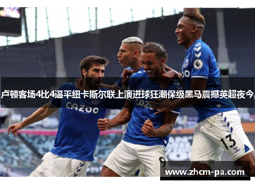卢顿客场4比4逼平纽卡斯尔联上演进球狂潮保级黑马震撼英超夜今