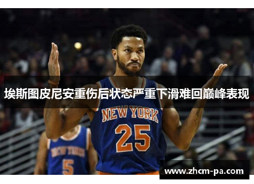 埃斯图皮尼安重伤后状态严重下滑难回巅峰表现 埃斯图皮尼安重伤后状态严重下滑难回巅峰表现