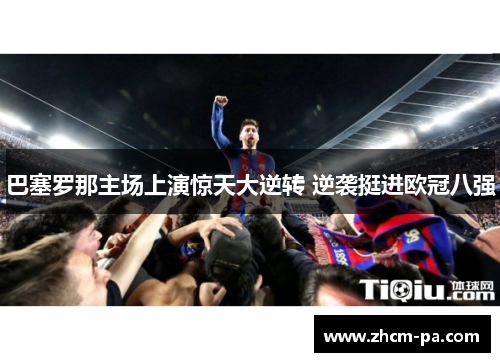 巴塞罗那主场上演惊天大逆转 逆袭挺进欧冠八强 巴塞罗那主场上演惊天大逆转 逆袭挺进欧冠八强