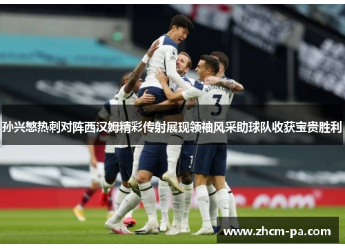 孙兴慜热刺对阵西汉姆精彩传射展现领袖风采助球队收获宝贵胜利