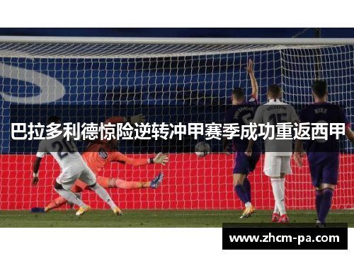 巴拉多利德惊险逆转冲甲赛季成功重返西甲