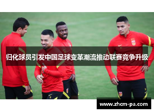 归化球员引发中国足球变革潮流推动联赛竞争升级