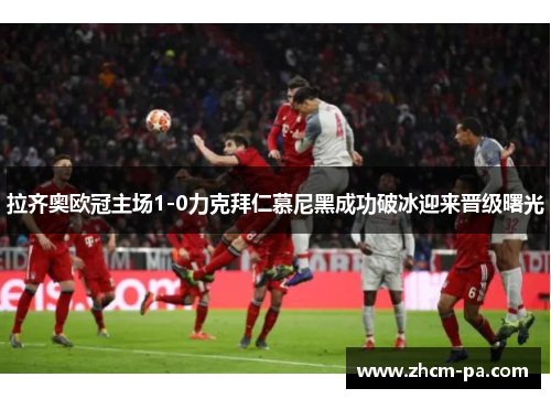 拉齐奥欧冠主场1-0力克拜仁慕尼黑成功破冰迎来晋级曙光