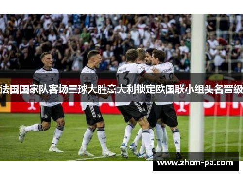 法国国家队客场三球大胜意大利锁定欧国联小组头名晋级