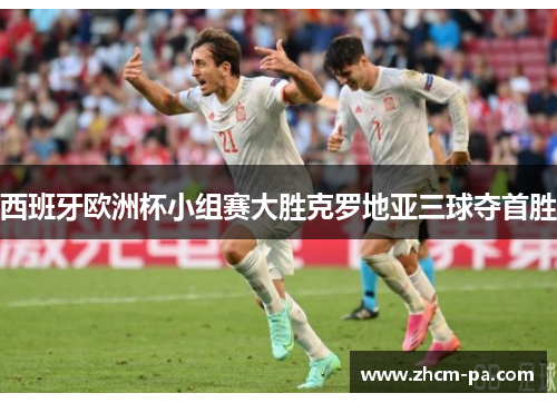 西班牙欧洲杯小组赛大胜克罗地亚三球夺首胜