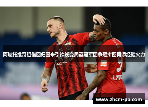 阿瑙托维奇租借回归国米引锋线变局蓝黑军团争冠拼图再添经验火力