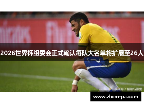 2026世界杯组委会正式确认每队大名单将扩展至26人
