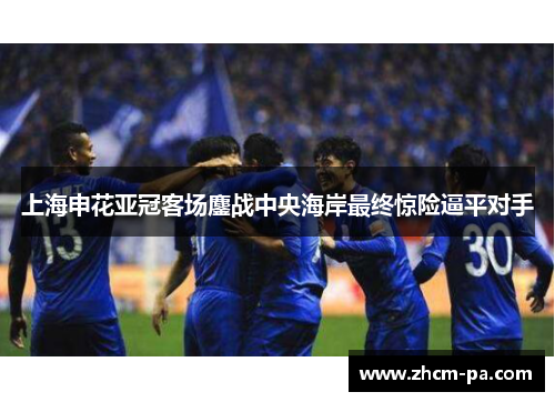 上海申花亚冠客场鏖战中央海岸最终惊险逼平对手
