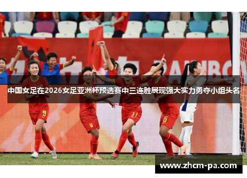中国女足在2026女足亚洲杯预选赛中三连胜展现强大实力勇夺小组头名