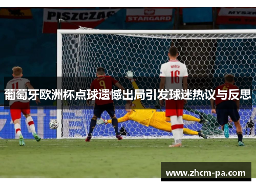 葡萄牙欧洲杯点球遗憾出局引发球迷热议与反思 葡萄牙欧洲杯点球遗憾出局引发球迷热议与反思