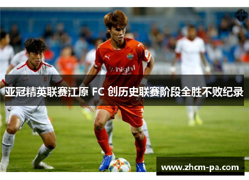 亚冠精英联赛江原 FC 创历史联赛阶段全胜不败纪录 亚冠精英联赛江原 FC 创历史联赛阶段全胜不败纪录