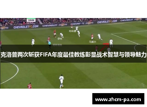 克洛普两次斩获FIFA年度最佳教练彰显战术智慧与领导魅力 克洛普两次斩获FIFA年度最佳教练彰显战术智慧与领导魅力