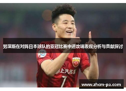 努涅斯在对阵日本球队的亚冠比赛中进攻端表现分析与贡献探讨 努涅斯在对阵日本球队的亚冠比赛中进攻端表现分析与贡献探讨