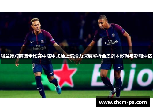哈兰德对阵国米比赛中法甲式场上统治力深度解析全景战术数据与影响评估