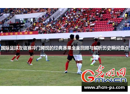 国际足球友谊赛冷门频现的经典赛果全面回顾与解析历史瞬间盘点