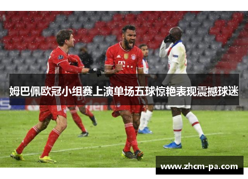 姆巴佩欧冠小组赛上演单场五球惊艳表现震撼球迷 姆巴佩欧冠小组赛上演单场五球惊艳表现震撼球迷