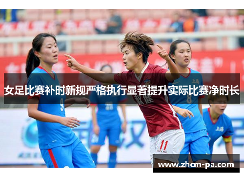 女足比赛补时新规严格执行显著提升实际比赛净时长 女足比赛补时新规严格执行显著提升实际比赛净时长