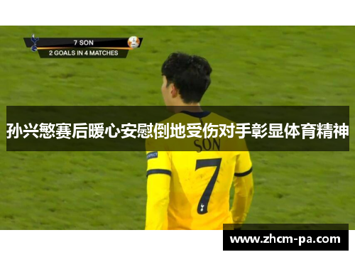 孙兴慜赛后暖心安慰倒地受伤对手彰显体育精神 孙兴慜赛后暖心安慰倒地受伤对手彰显体育精神