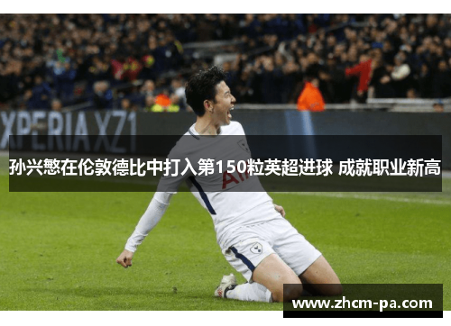 孙兴慜在伦敦德比中打入第150粒英超进球 成就职业新高 孙兴慜在伦敦德比中打入第150粒英超进球 成就职业新高
