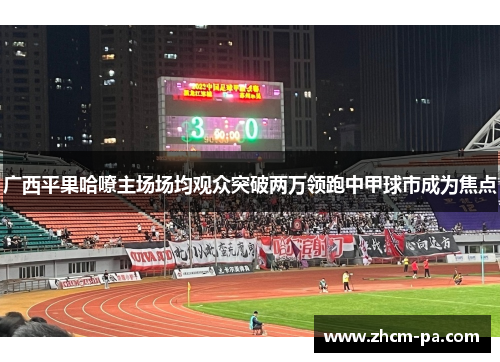广西平果哈嘹主场场均观众突破两万领跑中甲球市成为焦点 广西平果哈嘹主场场均观众突破两万领跑中甲球市成为焦点