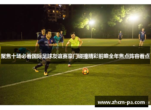 聚焦十场必看国际足球友谊赛豪门碰撞精彩前瞻全年焦点阵容看点 聚焦十场必看国际足球友谊赛豪门碰撞精彩前瞻全年焦点阵容看点