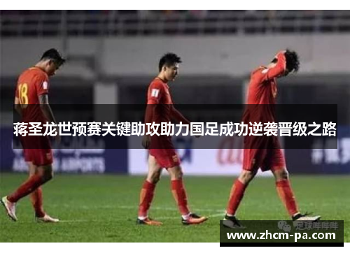 蒋圣龙世预赛关键助攻助力国足成功逆袭晋级之路 蒋圣龙世预赛关键助攻助力国足成功逆袭晋级之路