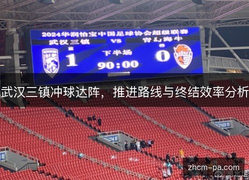 武汉三镇冲球达阵,推进路线与终结效率分析 武汉三镇冲球达阵,推进路线与终结效率分析