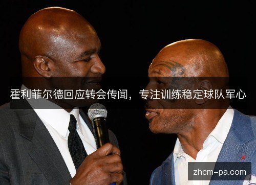 霍利菲尔德回应转会传闻,专注训练稳定球队军心 霍利菲尔德回应转会传闻,专注训练稳定球队军心
